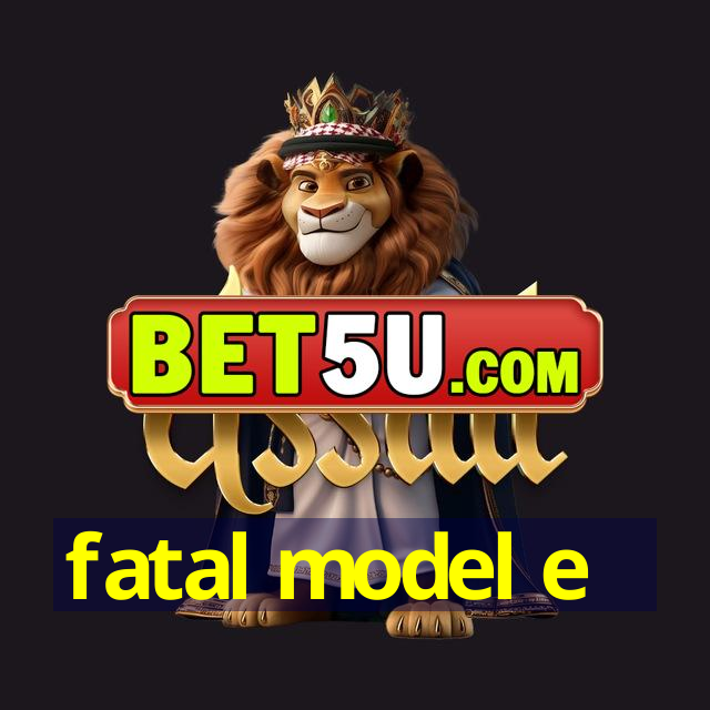 fatal model e